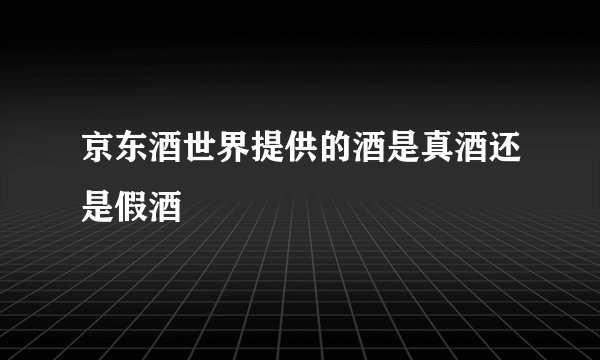 京东酒世界提供的酒是真酒还是假酒
