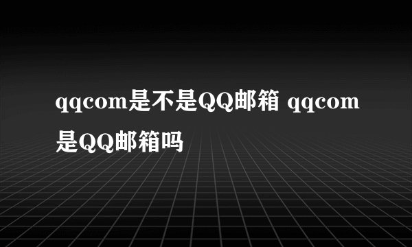 qqcom是不是QQ邮箱 qqcom是QQ邮箱吗