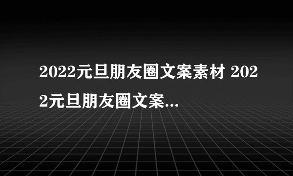 2022元旦朋友圈文案素材 2022元旦朋友圈文案素材有哪些