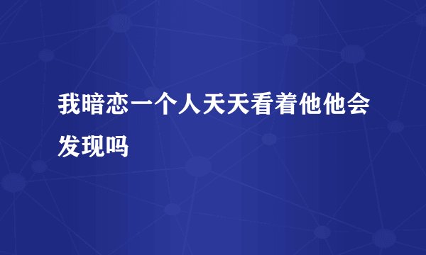 我暗恋一个人天天看着他他会发现吗