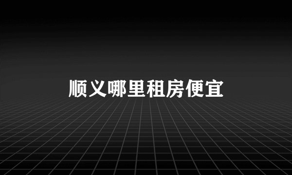 顺义哪里租房便宜