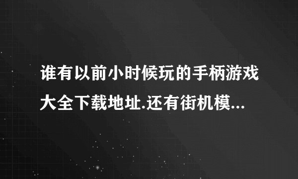 谁有以前小时候玩的手柄游戏大全下载地址.还有街机模拟器下载地址比如雪山兄弟,坦克大战,那些等等