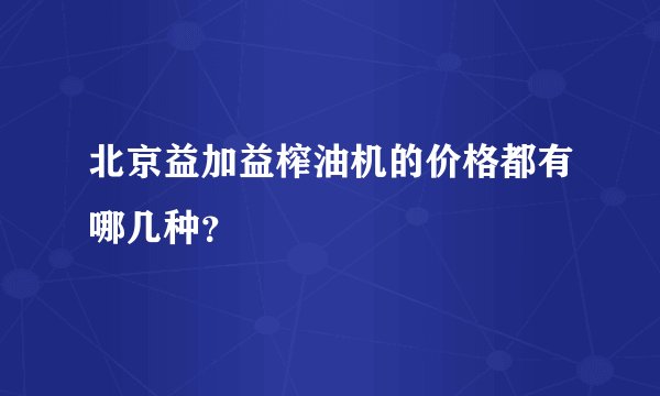 北京益加益榨油机的价格都有哪几种？