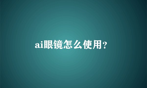 ai眼镜怎么使用？