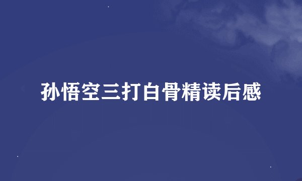 孙悟空三打白骨精读后感