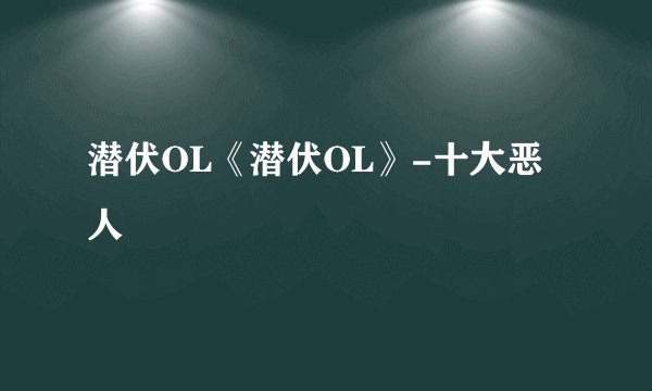 潜伏OL《潜伏OL》-十大恶人