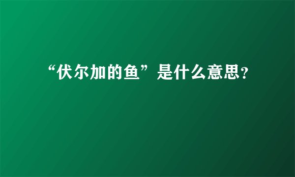 “伏尔加的鱼”是什么意思？