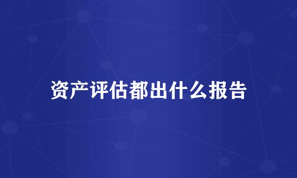 资产评估都出什么报告