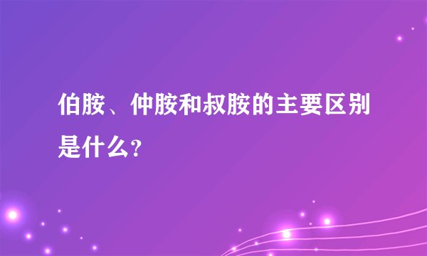 伯胺、仲胺和叔胺的主要区别是什么？