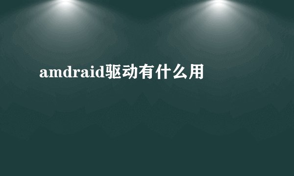 amdraid驱动有什么用