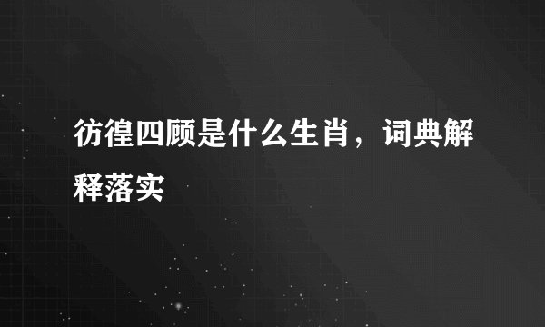 彷徨四顾是什么生肖,词典解释落实