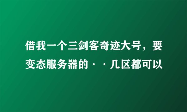 借我一个三剑客奇迹大号，要变态服务器的··几区都可以
