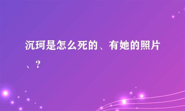 沉珂是怎么死的、有她的照片、？