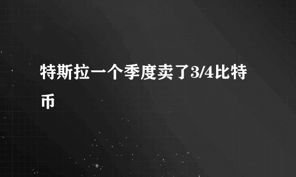 特斯拉一个季度卖了3/4比特币