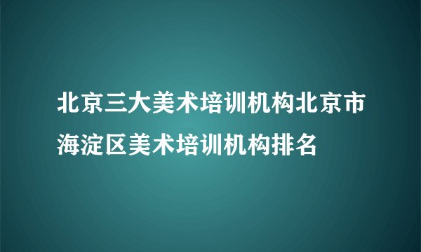 北京三大美术培训机构北京市海淀区美术培训机构排名
