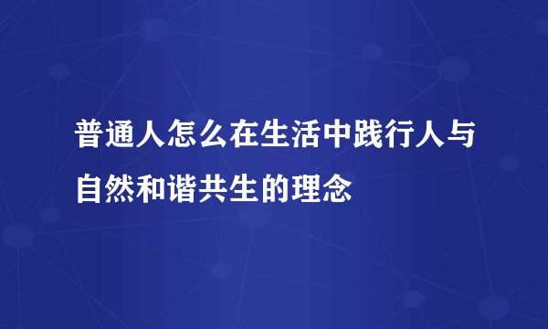 普通人怎么在生活中践行人与自然和谐共生的理念