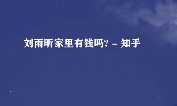 刘雨昕家里有钱吗? - 知乎