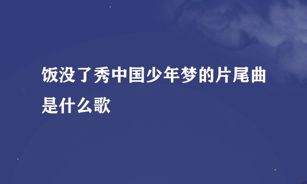 饭没了秀中国少年梦的片尾曲是什么歌