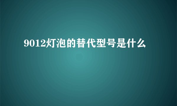 9012灯泡的替代型号是什么