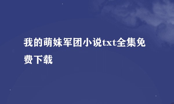 我的萌妹军团小说txt全集免费下载