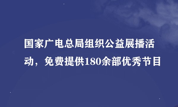 国家广电总局组织公益展播活动，免费提供180余部优秀节目