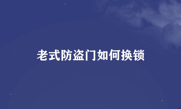 老式防盗门如何换锁