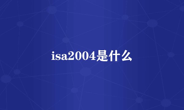 isa2004是什么