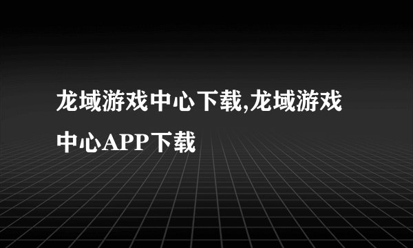 龙域游戏中心下载,龙域游戏中心APP下载