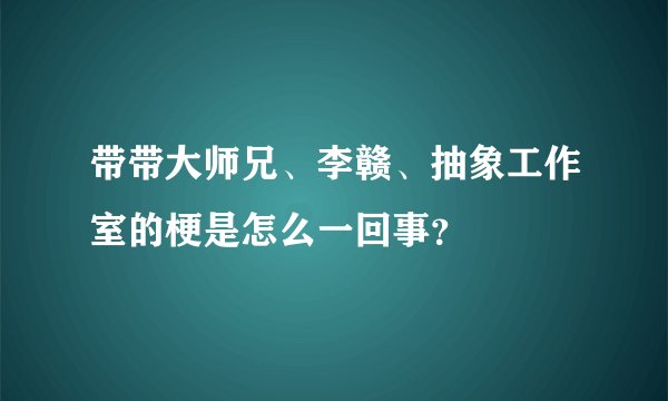 带带大师兄、李赣、抽象工作室的梗是怎么一回事？
