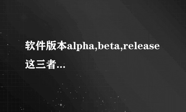 软件版本alpha,beta,release这三者有什么区别