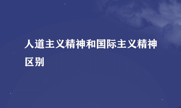 人道主义精神和国际主义精神区别