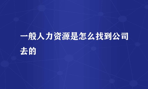 一般人力资源是怎么找到公司去的
