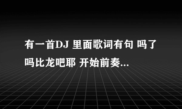有一首DJ 里面歌词有句 吗了吗比龙吧耶 开始前奏是 噔噔 噔噔 噔噔噔噔 的 音效