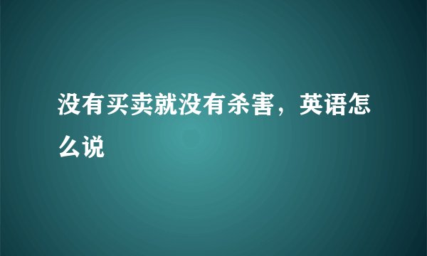 没有买卖就没有杀害，英语怎么说
