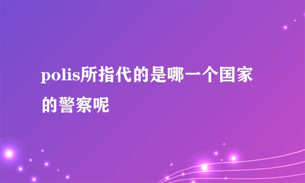 polis所指代的是哪一个国家的警察呢