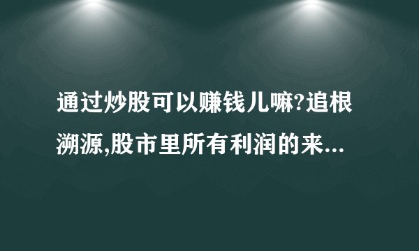 通过炒股可以赚钱儿嘛?追根溯源,股市里所有利润的来源,只有两种: