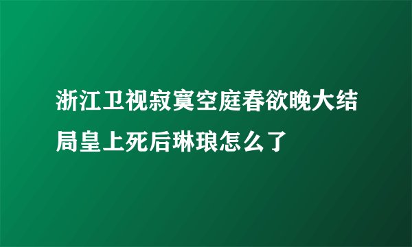 浙江卫视寂寞空庭春欲晚大结局皇上死后琳琅怎么了