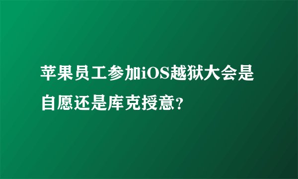 苹果员工参加iOS越狱大会是自愿还是库克授意？