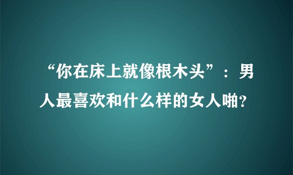 “你在床上就像根木头”：男人最喜欢和什么样的女人啪？