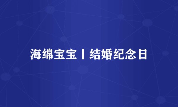 海绵宝宝丨结婚纪念日