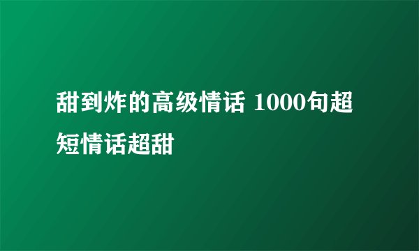 甜到炸的高级情话 1000句超短情话超甜