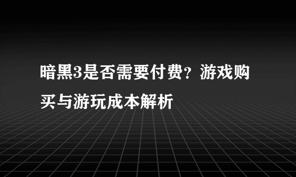 暗黑3是否需要付费？游戏购买与游玩成本解析