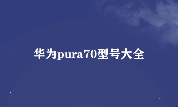 华为pura70型号大全