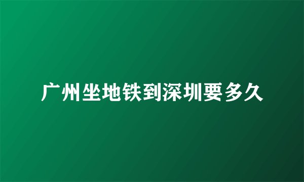 广州坐地铁到深圳要多久