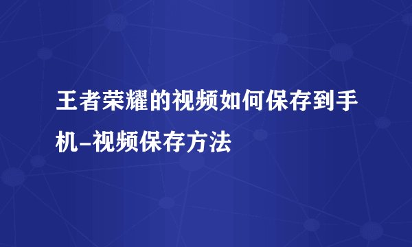 王者荣耀的视频如何保存到手机-视频保存方法