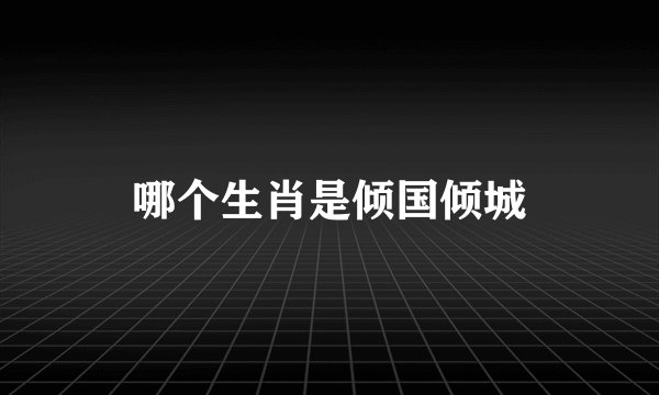 哪个生肖是倾国倾城