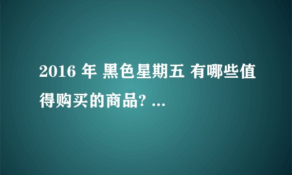 2016 年 黑色星期五 有哪些值得购买的商品? - 知乎