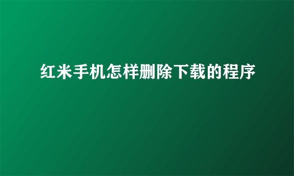 红米手机怎样删除下载的程序