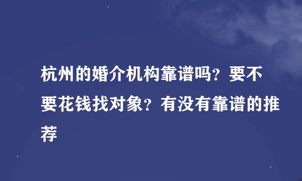 杭州的婚介机构靠谱吗？要不要花钱找对象？有没有靠谱的推荐