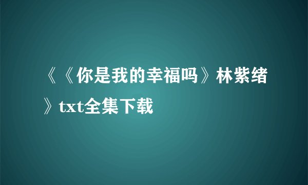 《《你是我的幸福吗》林紫绪》txt全集下载
